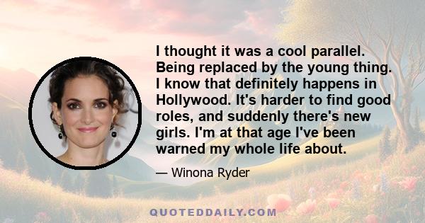 I thought it was a cool parallel. Being replaced by the young thing. I know that definitely happens in Hollywood. It's harder to find good roles, and suddenly there's new girls. I'm at that age I've been warned my whole 