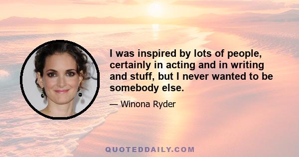 I was inspired by lots of people, certainly in acting and in writing and stuff, but I never wanted to be somebody else.