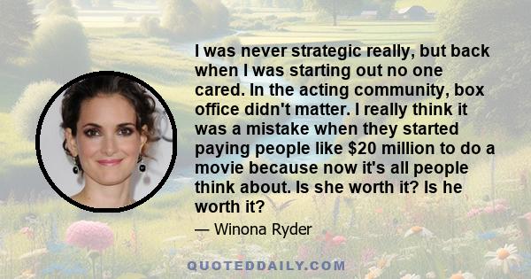 I was never strategic really, but back when I was starting out no one cared. In the acting community, box office didn't matter. I really think it was a mistake when they started paying people like $20 million to do a