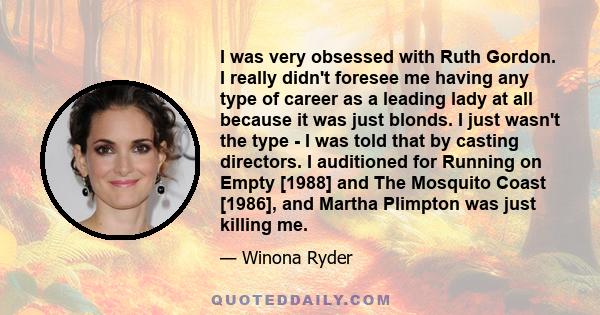 I was very obsessed with Ruth Gordon. I really didn't foresee me having any type of career as a leading lady at all because it was just blonds. I just wasn't the type - I was told that by casting directors. I auditioned 