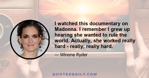 I watched this documentary on Madonna. I remember I grew up hearing she wanted to rule the world. Actually, she worked really hard - really, really hard.