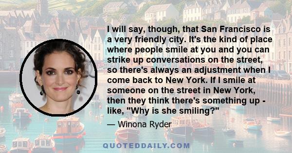 I will say, though, that San Francisco is a very friendly city. It's the kind of place where people smile at you and you can strike up conversations on the street, so there's always an adjustment when I come back to New 