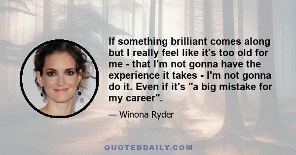 If something brilliant comes along but I really feel like it's too old for me - that I'm not gonna have the experience it takes - I'm not gonna do it. Even if it's a big mistake for my career.