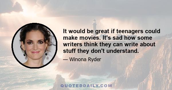 It would be great if teenagers could make movies. It's sad how some writers think they can write about stuff they don't understand.