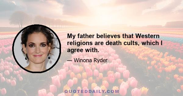 My father believes that Western religions are death cults, which I agree with.