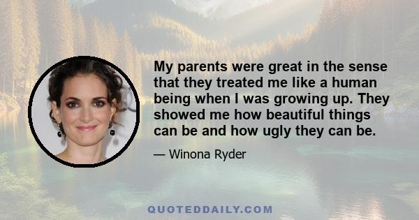 My parents were great in the sense that they treated me like a human being when I was growing up. They showed me how beautiful things can be and how ugly they can be.