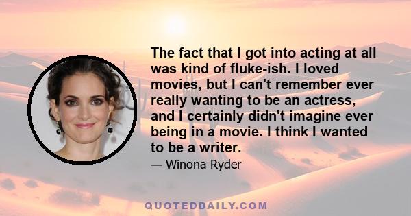 The fact that I got into acting at all was kind of fluke-ish. I loved movies, but I can't remember ever really wanting to be an actress, and I certainly didn't imagine ever being in a movie. I think I wanted to be a