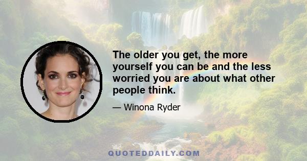 The older you get, the more yourself you can be and the less worried you are about what other people think.