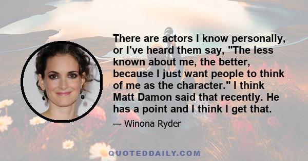 There are actors I know personally, or I've heard them say, The less known about me, the better, because I just want people to think of me as the character. I think Matt Damon said that recently. He has a point and I