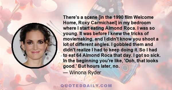 There's a scene [in the 1990 film Welcome Home, Roxy Carmichael] in my bedroom where I start eating Almond Roca. I was so young. It was before I knew the tricks of moviemaking, and I didn't know you shoot a lot of