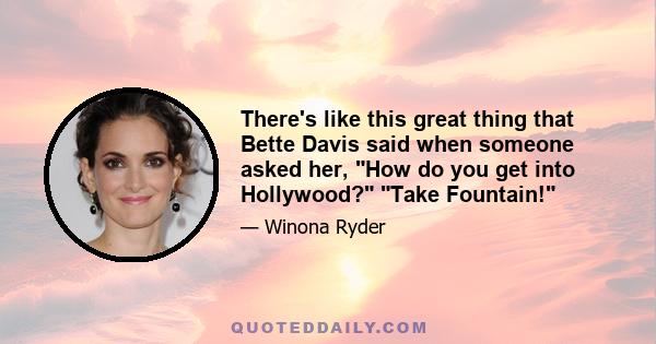 There's like this great thing that Bette Davis said when someone asked her, How do you get into Hollywood? Take Fountain!