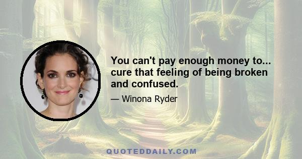 You can't pay enough money to... cure that feeling of being broken and confused.