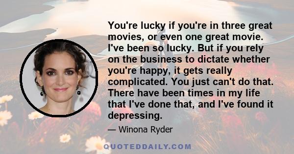 You're lucky if you're in three great movies, or even one great movie. I've been so lucky. But if you rely on the business to dictate whether you're happy, it gets really complicated. You just can't do that. There have