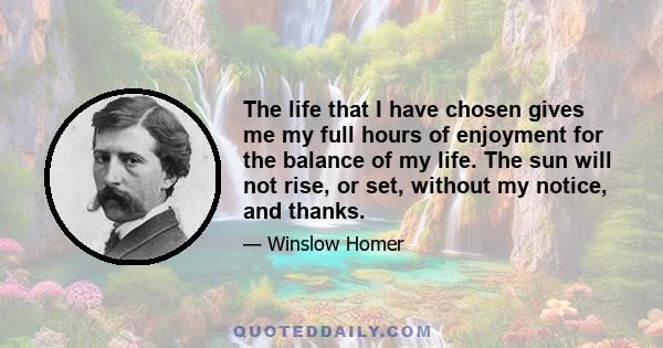 The life that I have chosen gives me my full hours of enjoyment for the balance of my life. The sun will not rise, or set, without my notice, and thanks.