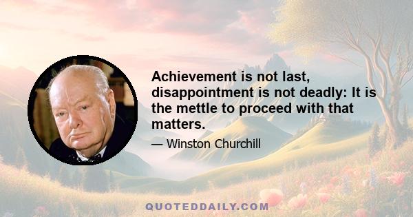 Achievement is not last, disappointment is not deadly: It is the mettle to proceed with that matters.