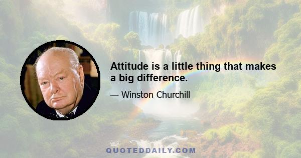 Attitude is a little thing that makes a big difference.