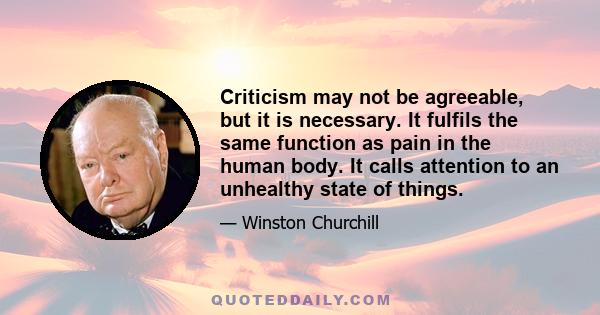 Criticism may not be agreeable, but it is necessary. It fulfils the same function as pain in the human body. It calls attention to an unhealthy state of things.