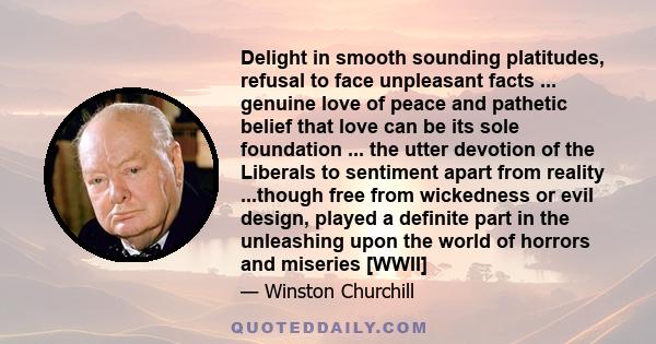 Delight in smooth sounding platitudes, refusal to face unpleasant facts ... genuine love of peace and pathetic belief that love can be its sole foundation ... the utter devotion of the Liberals to sentiment apart from