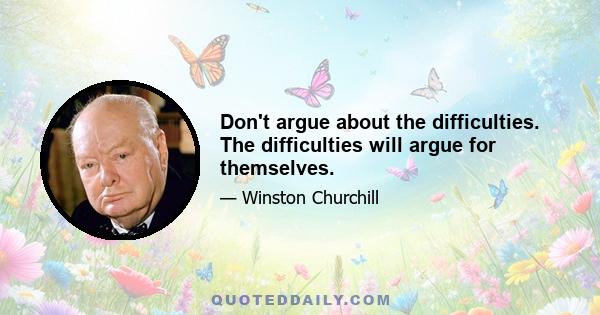 Don't argue about the difficulties. The difficulties will argue for themselves.