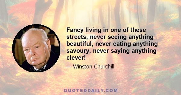 Fancy living in one of these streets, never seeing anything beautiful, never eating anything savoury, never saying anything clever!