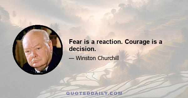 Fear is a reaction. Courage is a decision.