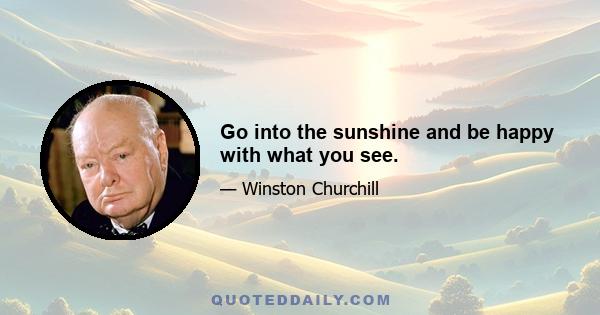 Go into the sunshine and be happy with what you see.