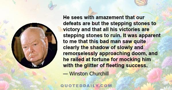 He sees with amazement that our defeats are but the stepping stones to victory and that all his victories are stepping stones to ruin. It was apparent to me that this bad man saw quite clearly the shadow of slowly and