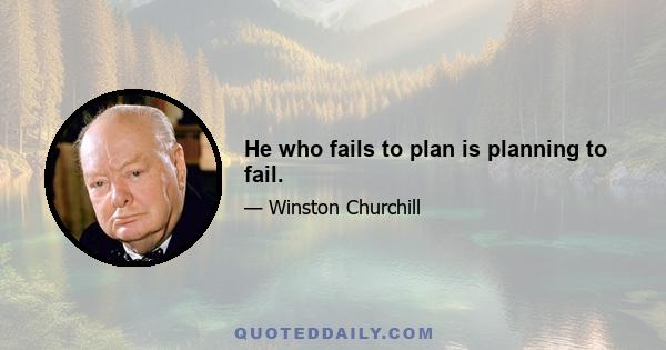 He who fails to plan is planning to fail.