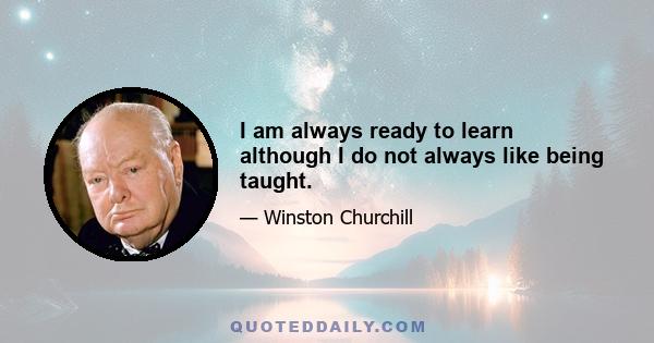 I am always ready to learn although I do not always like being taught.