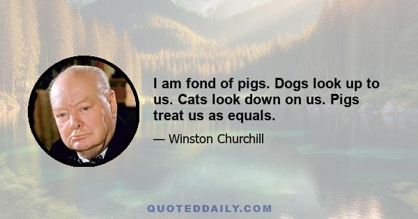 I am fond of pigs. Dogs look up to us. Cats look down on us. Pigs treat us as equals.