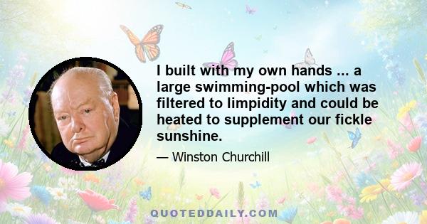 I built with my own hands ... a large swimming-pool which was filtered to limpidity and could be heated to supplement our fickle sunshine.