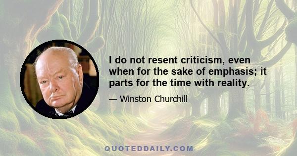 I do not resent criticism, even when for the sake of emphasis; it parts for the time with reality.