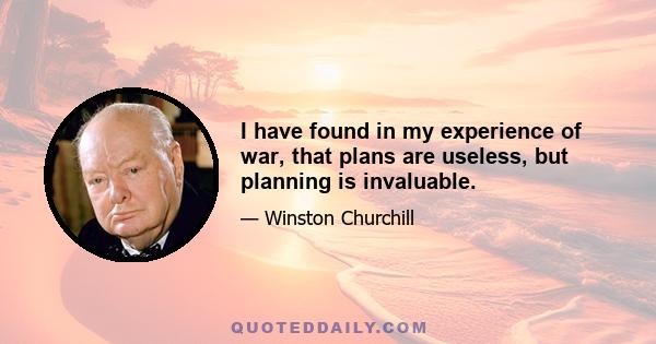 I have found in my experience of war, that plans are useless, but planning is invaluable.