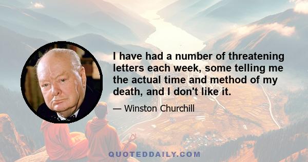 I have had a number of threatening letters each week, some telling me the actual time and method of my death, and I don't like it.