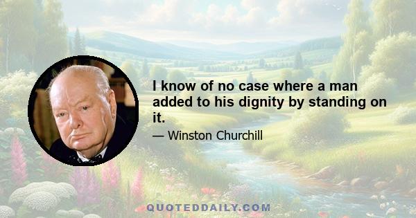 I know of no case where a man added to his dignity by standing on it.