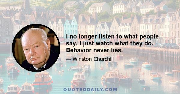 I no longer listen to what people say, I just watch what they do. Behavior never lies.