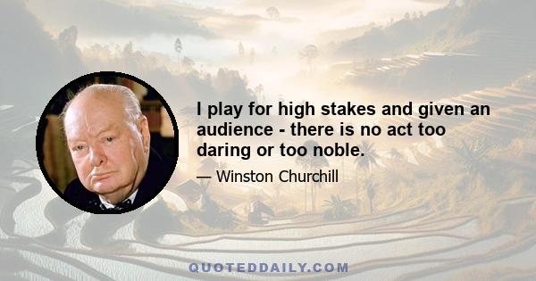 I play for high stakes and given an audience - there is no act too daring or too noble.