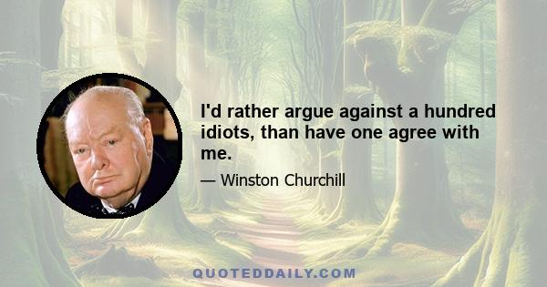 I'd rather argue against a hundred idiots, than have one agree with me.