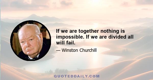 If we are together nothing is impossible. If we are divided all will fail.