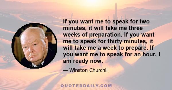 If you want me to speak for two minutes, it will take me three weeks of preparation. If you want me to speak for thirty minutes, it will take me a week to prepare. If you want me to speak for an hour, I am ready now.