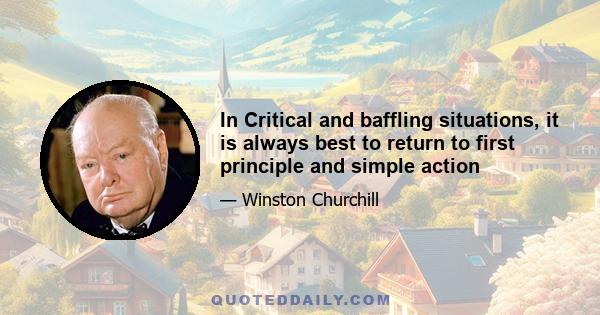 In Critical and baffling situations, it is always best to return to first principle and simple action