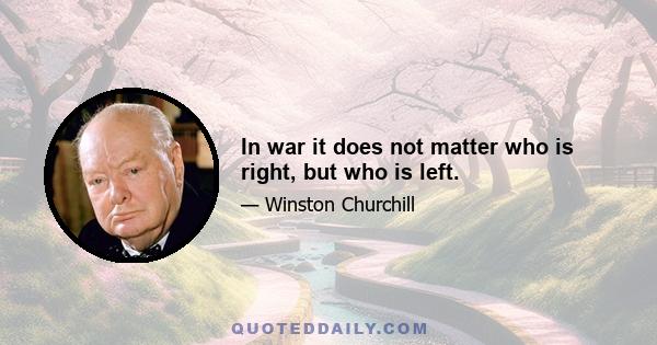 In war it does not matter who is right, but who is left.