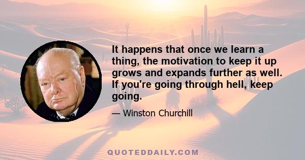 It happens that once we learn a thing, the motivation to keep it up grows and expands further as well. If you're going through hell, keep going.