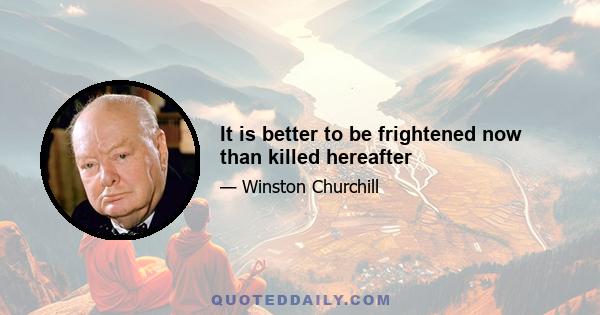 It is better to be frightened now than killed hereafter