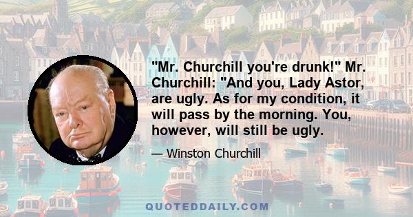 Mr. Churchill you're drunk! Mr. Churchill: And you, Lady Astor, are ugly. As for my condition, it will pass by the morning. You, however, will still be ugly.