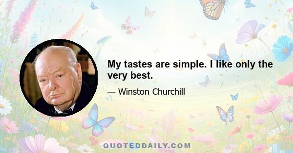 My tastes are simple. I like only the very best.
