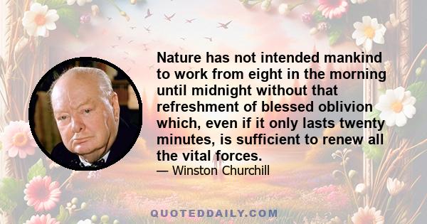 Nature has not intended mankind to work from eight in the morning until midnight without that refreshment of blessed oblivion which, even if it only lasts twenty minutes, is sufficient to renew all the vital forces.