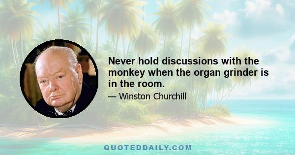 Never hold discussions with the monkey when the organ grinder is in the room.