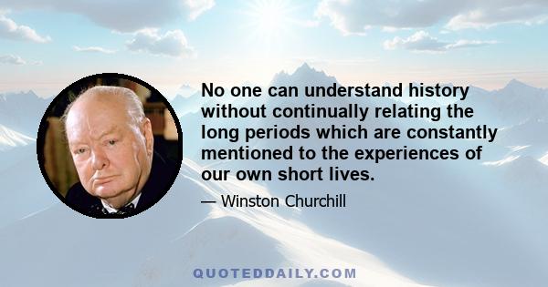 No one can understand history without continually relating the long periods which are constantly mentioned to the experiences of our own short lives.