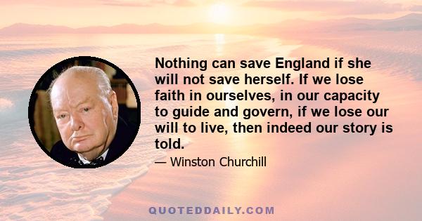 Nothing can save England if she will not save herself. If we lose faith in ourselves, in our capacity to guide and govern, if we lose our will to live, then indeed our story is told.